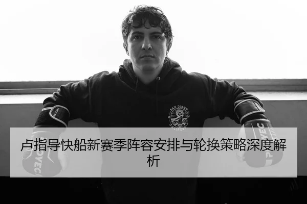 卢指导快船新赛季阵容安排与轮换策略深度解析 | wmsports